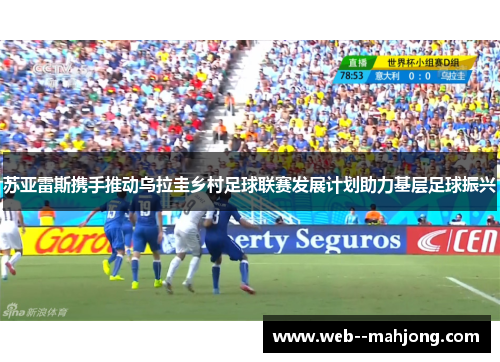 苏亚雷斯携手推动乌拉圭乡村足球联赛发展计划助力基层足球振兴