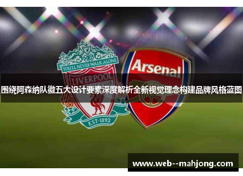 围绕阿森纳队徽五大设计要素深度解析全新视觉理念构建品牌风格蓝图