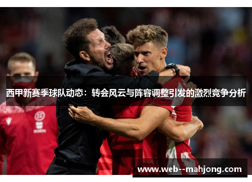 西甲新赛季球队动态：转会风云与阵容调整引发的激烈竞争分析