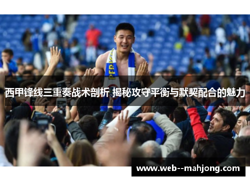 西甲锋线三重奏战术剖析 揭秘攻守平衡与默契配合的魅力