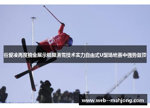 谷爱凌再度摘金展示极限滑雪技术实力自由式U型场地赛中强势登顶
