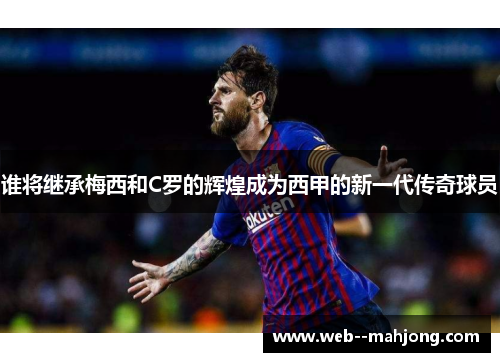 谁将继承梅西和C罗的辉煌成为西甲的新一代传奇球员