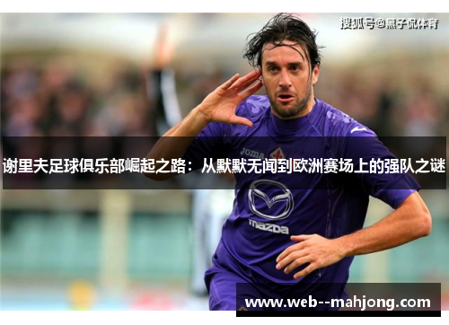 谢里夫足球俱乐部崛起之路：从默默无闻到欧洲赛场上的强队之谜