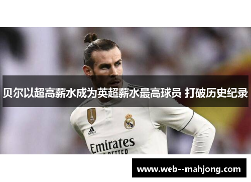 贝尔以超高薪水成为英超薪水最高球员 打破历史纪录