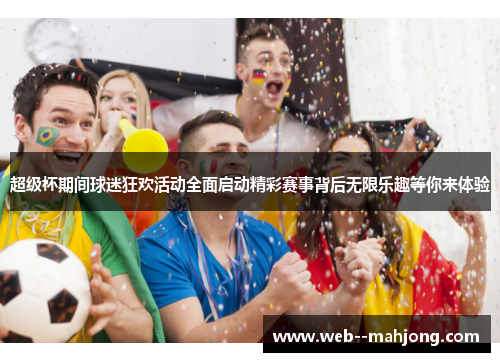 超级杯期间球迷狂欢活动全面启动精彩赛事背后无限乐趣等你来体验