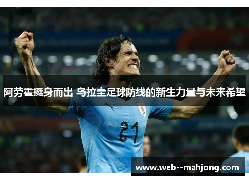 阿劳霍挺身而出 乌拉圭足球防线的新生力量与未来希望