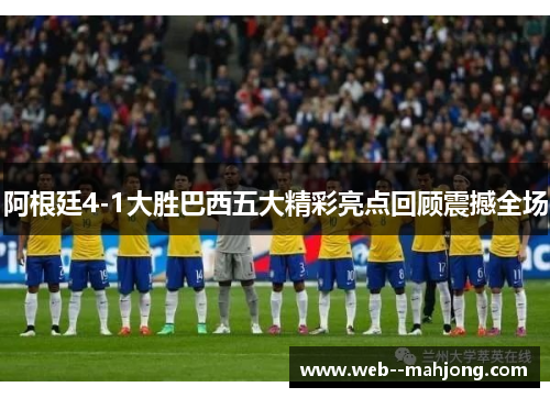 阿根廷4-1大胜巴西五大精彩亮点回顾震撼全场