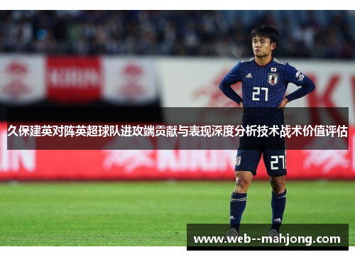 久保建英对阵英超球队进攻端贡献与表现深度分析技术战术价值评估