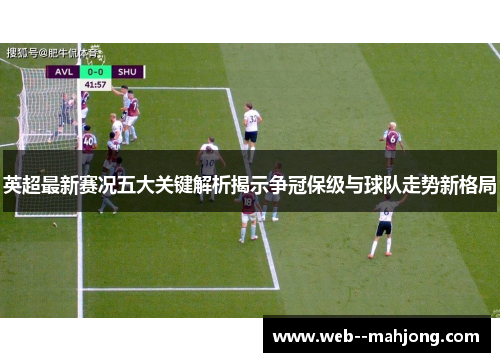 英超最新赛况五大关键解析揭示争冠保级与球队走势新格局