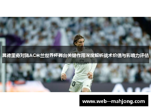 莫德里奇对阵AC米兰世界杯舞台关键作用深度解析战术价值与影响力评估