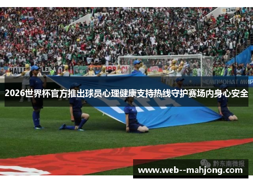 2026世界杯官方推出球员心理健康支持热线守护赛场内身心安全