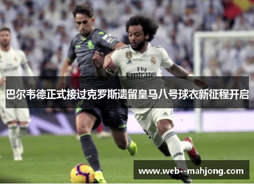 巴尔韦德正式接过克罗斯遗留皇马八号球衣新征程开启