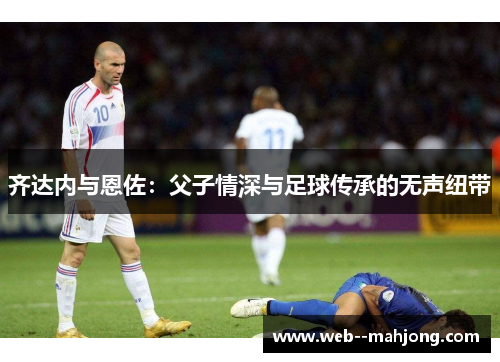 齐达内与恩佐：父子情深与足球传承的无声纽带