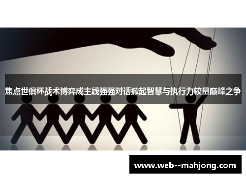 焦点世俱杯战术博弈成主线强强对话掀起智慧与执行力较量巅峰之争